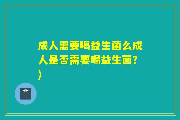 成人需要喝益生菌么成人是否需要喝益生菌？)