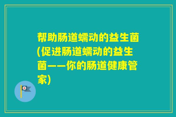 帮助肠道蠕动的益生菌(促进肠道蠕动的益生菌——你的肠道健康管家)