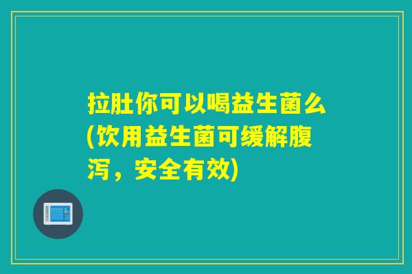 拉肚你可以喝益生菌么(饮用益生菌可缓解，安全有效)