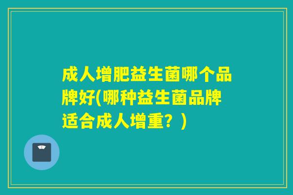 成人增肥益生菌哪个品牌好(哪种益生菌品牌适合成人增重？)