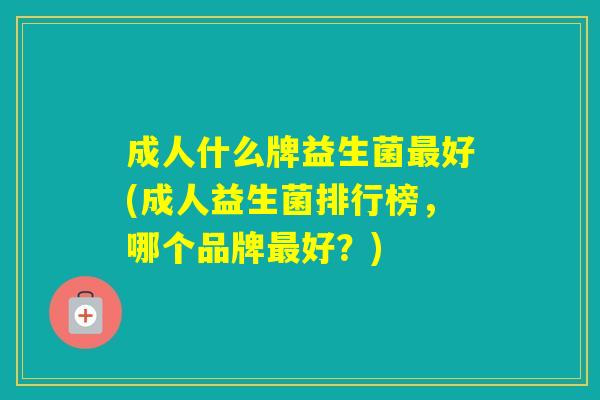 成人什么牌益生菌好(成人益生菌排行榜，哪个品牌好？)