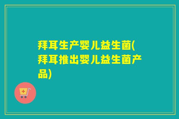 拜耳生产婴儿益生菌(拜耳推出婴儿益生菌产品)