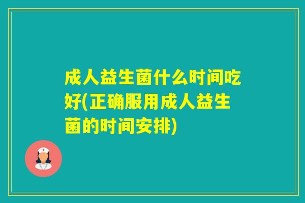 成人益生菌什么时间吃好(正确服用成人益生菌的时间安排)