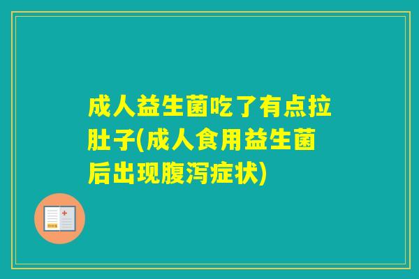 成人益生菌吃了有点拉肚子(成人食用益生菌后出现症状)