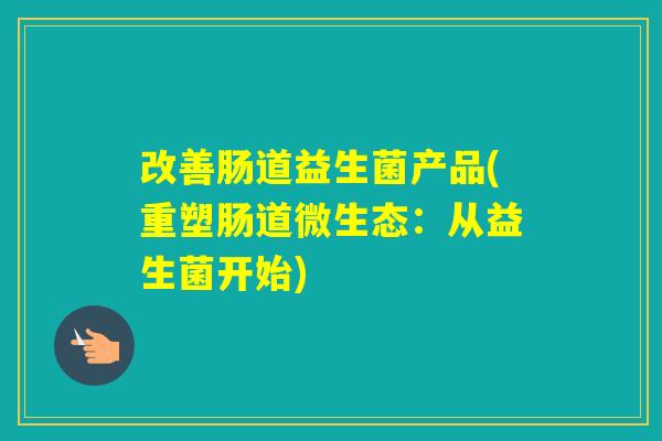 改善肠道益生菌产品(重塑肠道微生态：从益生菌开始)