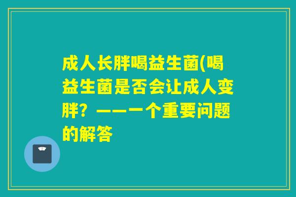 成人长胖喝益生菌(喝益生菌是否会让成人变胖？——一个重要问题的解答