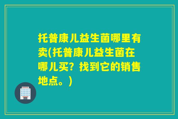托普康儿益生菌哪里有卖(托普康儿益生菌在哪儿买？找到它的销售地点。)