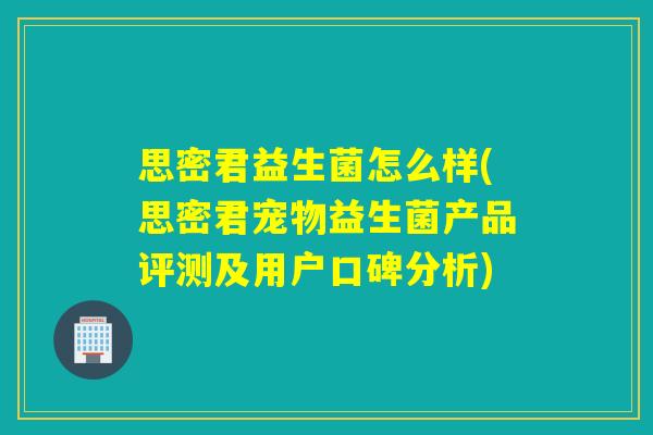 思密君益生菌怎么样(思密君宠物益生菌产品评测及用户口碑分析) 思密君益生菌怎么样(思密君宠物益生菌产品评测及用户口碑分析)
