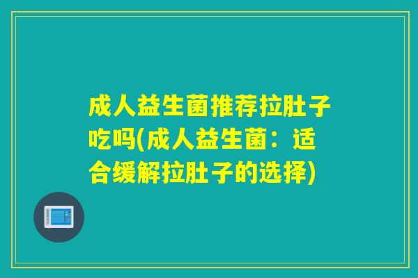成人益生菌推荐拉肚子吃吗(成人益生菌:适合缓解拉肚子的选择) 成人益生菌推荐拉肚子吃吗(成人益生菌:适合缓解拉肚子的选择)