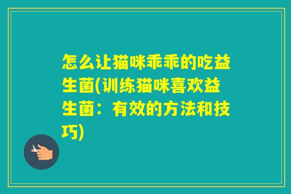 怎么让猫咪乖乖的吃益生菌(训练猫咪喜欢益生菌：有效的方法和技巧)