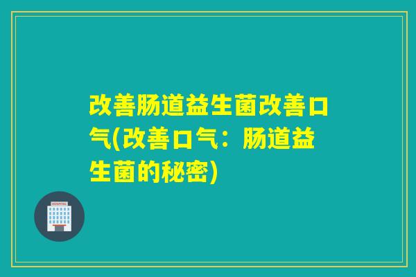 改善肠道益生菌改善口气(改善口气：肠道益生菌的秘密)