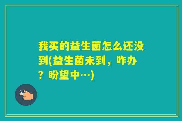 我买的益生菌怎么还没到(益生菌未到，咋办？盼望中…)