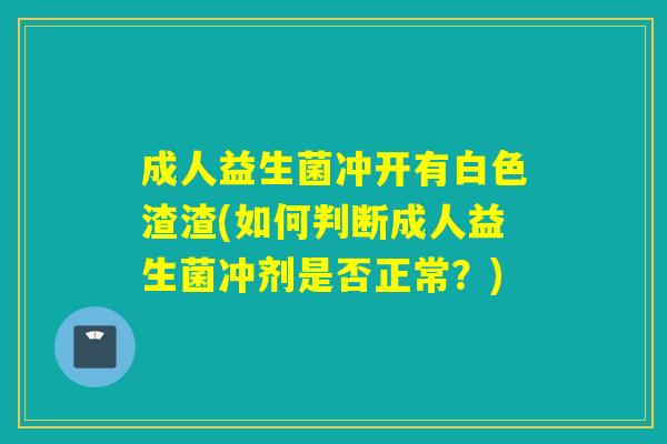 成人益生菌冲开有白色渣渣(如何判断成人益生菌冲剂是否正常？)
