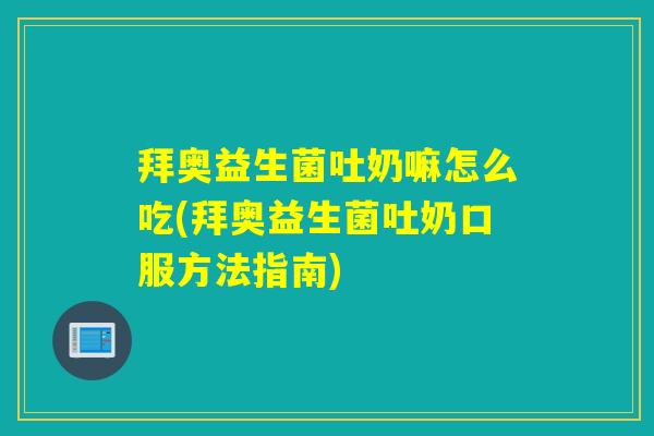 拜奥益生菌吐奶嘛怎么吃(拜奥益生菌吐奶口服方法指南)