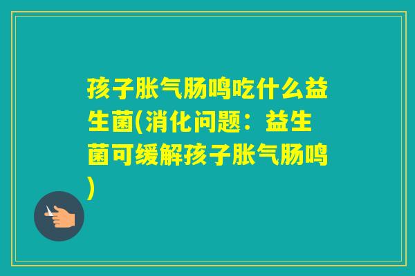 孩子肠鸣吃什么益生菌(消化问题：益生菌可缓解孩子肠鸣)