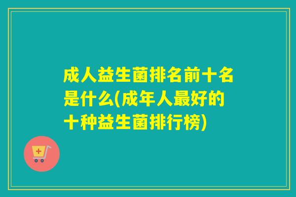 成人益生菌排名前十名是什么(成年人好的十种益生菌排行榜)