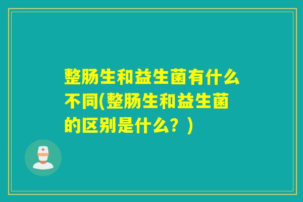 整肠生和益生菌有什么不同(整肠生和益生菌的区别是什么？)