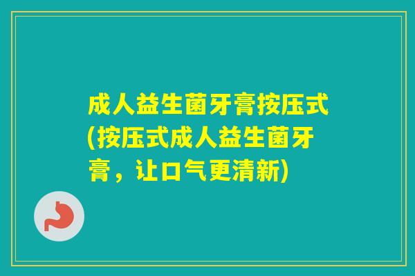 成人益生菌牙膏按压式(按压式成人益生菌牙膏，让口气更清新)