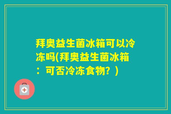 拜奥益生菌冰箱可以冷冻吗(拜奥益生菌冰箱:可否冷冻食物?) 拜奥益生菌冰箱可以冷冻吗(拜奥益生菌冰箱:可否冷冻食物?)