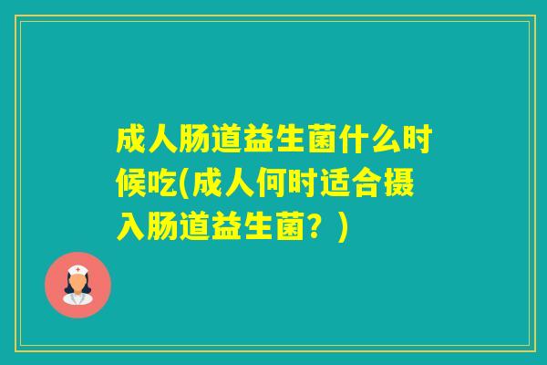 成人肠道益生菌什么时候吃(成人何时适合摄入肠道益生菌?) 成人肠道益生菌什么时候吃(成人何时适合摄入肠道益生菌?)