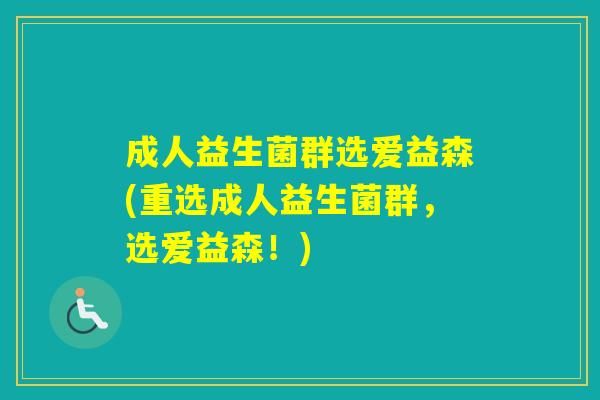 成人益生菌群选爱益森(重选成人益生菌群，选爱益森！)