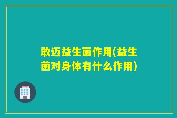 敢迈益生菌作用(益生菌对身体有什么作用)