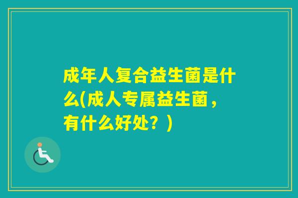 成年人复合益生菌是什么(成人专属益生菌，有什么好处？)