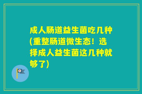 成人肠道益生菌吃几种(重整肠道微生态！选择成人益生菌这几种就够了)