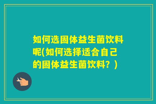 如何选固体益生菌饮料呢(如何选择适合自己的固体益生菌饮料？)