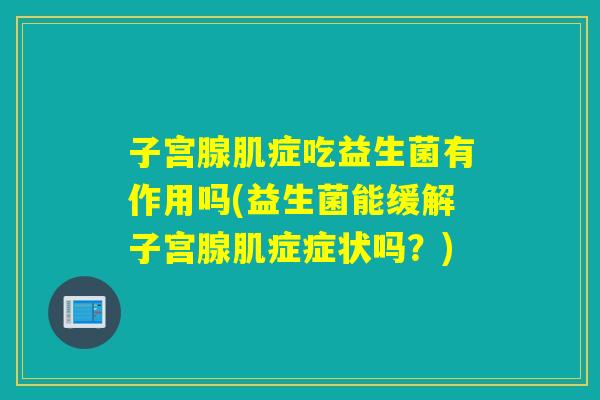 子宫腺肌症吃益生菌有作用吗(益生菌能缓解子宫腺肌症症状吗?) 子宫腺肌症吃益生菌有作用吗(益生菌能缓解子宫腺肌症症状吗?)