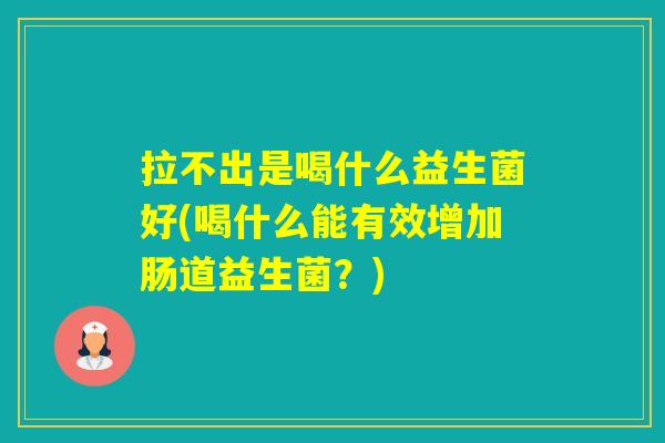 拉不出是喝什么益生菌好(喝什么能有效增加肠道益生菌？)