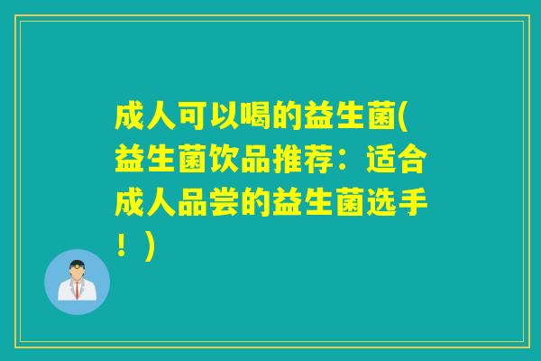 成人可以喝的益生菌(益生菌饮品推荐：适合成人品尝的益生菌选手！)
