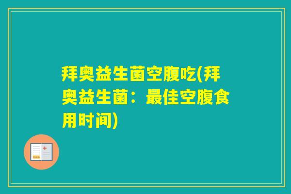拜奥益生菌空腹吃(拜奥益生菌：佳空腹食用时间)