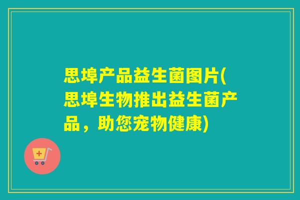 思埠产品益生菌图片(思埠生物推出益生菌产品，助您宠物健康)