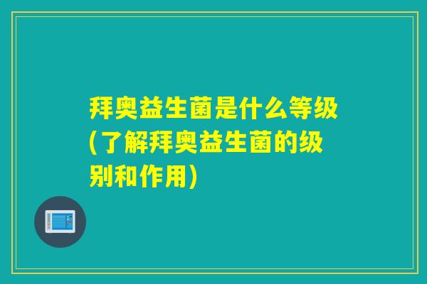 拜奥益生菌是什么等级(了解拜奥益生菌的级别和作用)