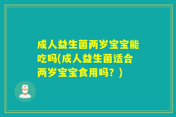 成人益生菌两岁宝宝能吃吗(成人益生菌适合两岁宝宝食用吗？)