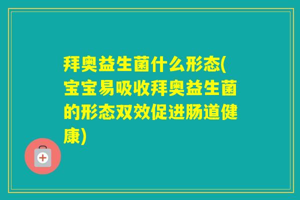 拜奥益生菌什么形态(宝宝易吸收拜奥益生菌的形态双效促进肠道健康)