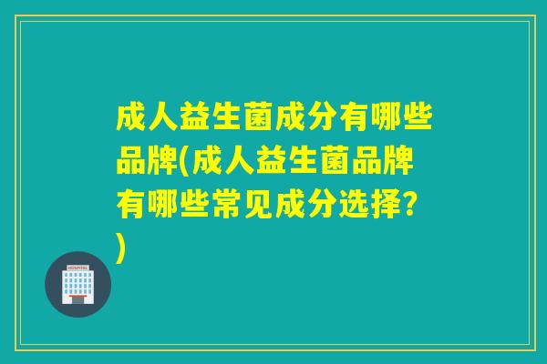 成人益生菌成分有哪些品牌(成人益生菌品牌有哪些常见成分选择？)