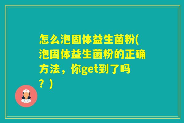 怎么泡固体益生菌粉(泡固体益生菌粉的正确方法，你get到了吗？)