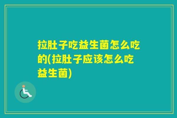 拉肚子吃益生菌怎么吃的(拉肚子应该怎么吃益生菌)