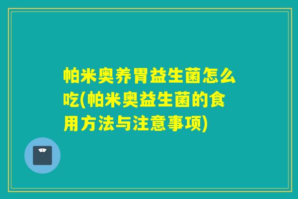 帕米奥养胃益生菌怎么吃(帕米奥益生菌的食用方法与注意事项)