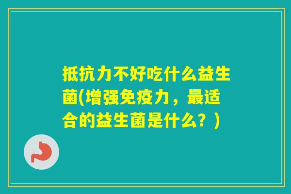 不好吃什么益生菌(增强力，适合的益生菌是什么？)