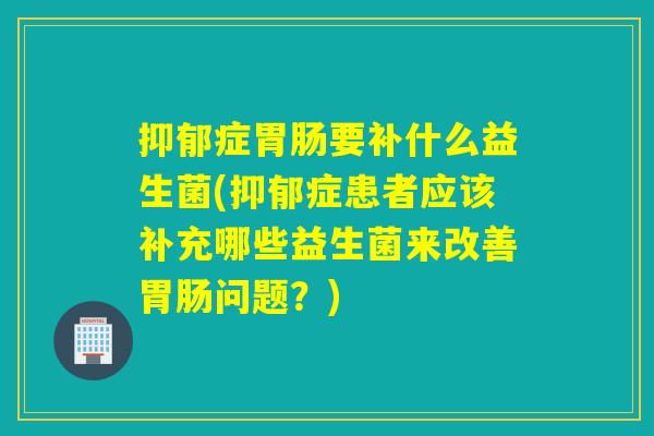 症要补什么益生菌(症患者应该补充哪些益生菌来改善问题？)