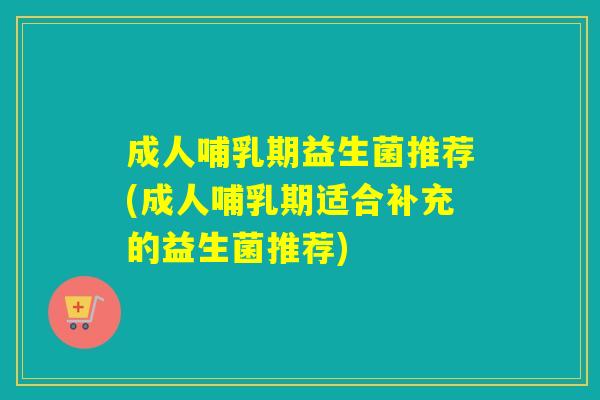 成人哺乳期益生菌推荐(成人哺乳期适合补充的益生菌推荐)