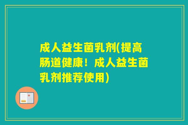 成人益生菌乳剂(提高肠道健康!成人益生菌乳剂推荐使用) 成人益生菌乳剂(提高肠道健康!成人益生菌乳剂推荐使用)