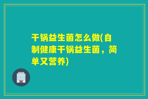 干锅益生菌怎么做(自制健康干锅益生菌，简单又营养)