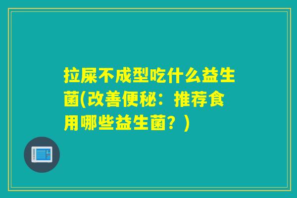 拉屎不成型吃什么益生菌(改善：推荐食用哪些益生菌？)