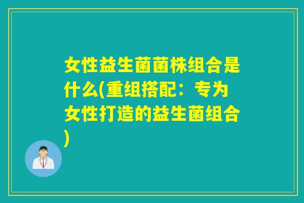 女性益生菌菌株组合是什么(重组搭配：专为女性打造的益生菌组合)