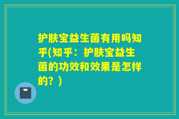 护肤宝益生菌有用吗知乎(知乎：护肤宝益生菌的功效和效果是怎样的？)