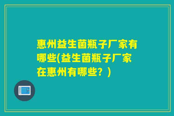 惠州益生菌瓶子厂家有哪些(益生菌瓶子厂家在惠州有哪些？)